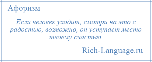 
    Если человек уходит, смотри на это с радостью, возможно, он уступает место твоему счастью.