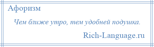 
    Чем ближе утро, тем удобней подушка.