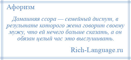 
    Домашняя ссора — семейный диспут, в результате которого жена говорит своему мужу, что ей нечего больше сказать, а он обязан целый час это выслушивать.
