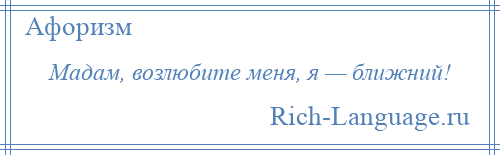 
    Мадам, возлюбите меня, я — ближний!