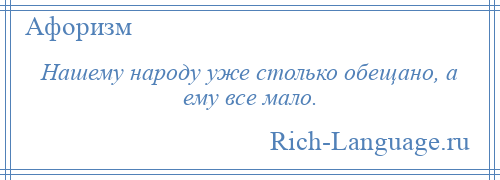 
    Нашему народу уже столько обещано, а ему все мало.