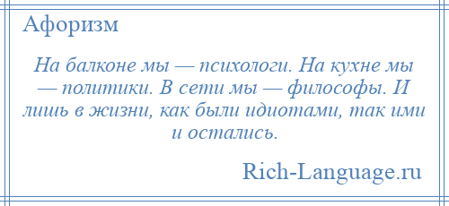 
    На балконе мы — психологи. На кухне мы — политики. В сети мы — философы. И лишь в жизни, как были идиотами, так ими и остались.