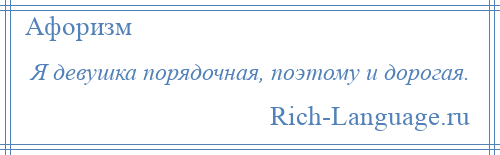 
    Я девушка порядочная, поэтому и дорогая.