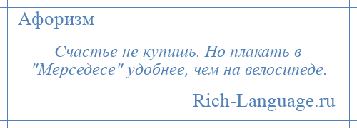 
    Счастье не купишь. Но плакать в Мерседесе удобнее, чем на велосипеде.