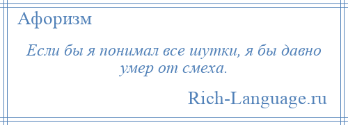 
    Если бы я понимал все шутки, я бы давно умер от смеха.