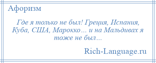 
    Где я только не был! Греция, Испания, Куба, США, Марокко… и на Мальдивах я тоже не был…