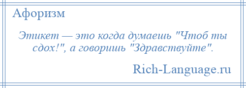 
    Этикет — это когда думаешь Чтоб ты сдох! , а говоришь Здравствуйте .