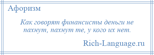 
    Как говорят финансисты деньги не пахнут, пахнут те, у кого их нет.