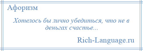 
    Хотелось бы лично убедиться, что не в деньгах счастье...