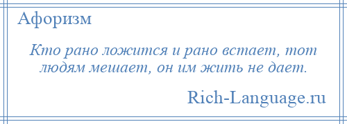 
    Кто рано ложится и рано встает, тот людям мешает, он им жить не дает.