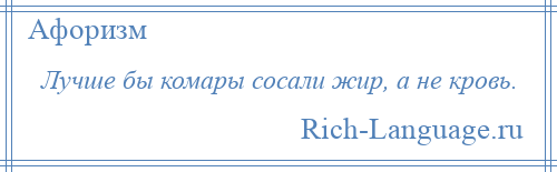 
    Лучше бы комары сосали жир, а не кровь.