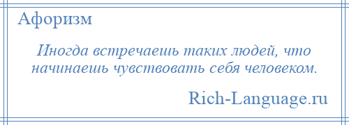 
    Иногда встречаешь таких людей, что начинаешь чувствовать себя человеком.