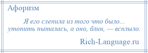 
    Я его слепила из того что было... утопить пыталась, а оно, блин, — всплыло.