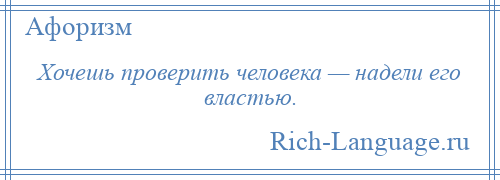 
    Хочешь проверить человека — надели его властью.