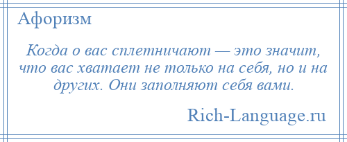 
    Когда о вас сплетничают — это значит, что вас хватает не только на себя, но и на других. Они заполняют себя вами.