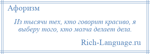 
    Из тысячи тех, кто говорит красиво, я выберу того, кто молча делает дела.