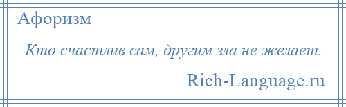 
    Кто счастлив сам, другим зла не желает.