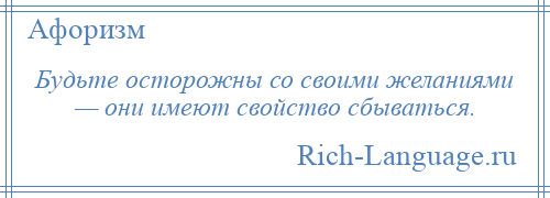 
    Будьте осторожны со своими желаниями — они имеют свойство сбываться.
