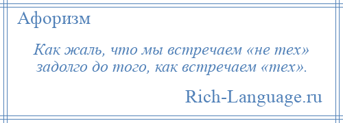 
    Как жаль, что мы встречаем «не тех» задолго до того, как встречаем «тех».