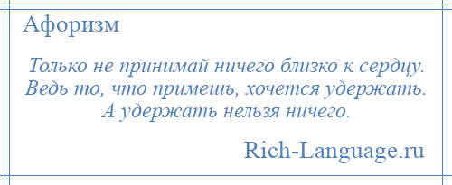 
    Только не принимай ничего близко к сердцу. Ведь то, что примешь, хочется удержать. А удержать нельзя ничего.