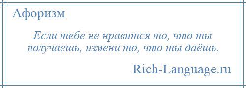 
    Если тебе не нравится то, что ты получаешь, измени то, что ты даёшь.