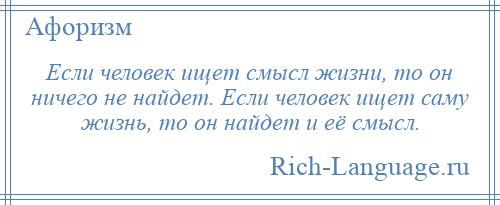 
    Если человек ищет смысл жизни, то он ничего не найдет. Если человек ищет саму жизнь, то он найдет и её смысл.