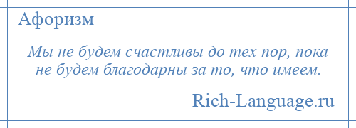 
    Мы не будем счастливы до тех пор, пока не будем благодарны за то, что имеем.