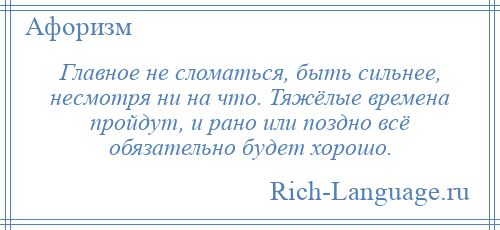 
    Главное не сломаться, быть сильнее, несмотря ни на что. Тяжёлые времена пройдут, и рано или поздно всё обязательно будет хорошо.