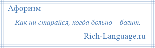 
    Как ни старайся, когда больно – болит.