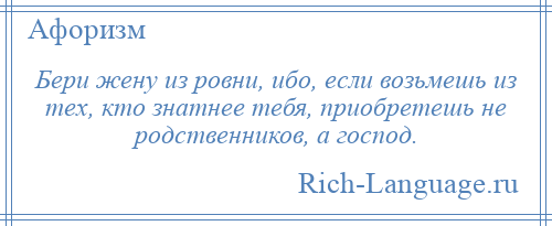 
    Бери жену из ровни, ибо, если возьмешь из тех, кто знатнее тебя, приобретешь не родственников, а господ.