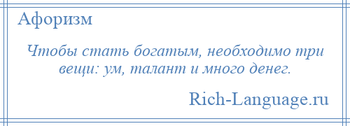 
    Чтобы стать богатым, необходимо три вещи: ум, талант и много денег.