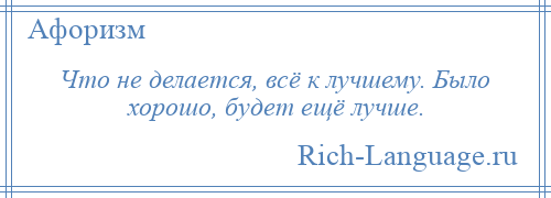 
    Что не делается, всё к лучшему. Было хорошо, будет ещё лучше.