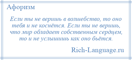 
    Если ты не веришь в волшебство, то оно тебя и не коснётся. Если ты не веришь, что мир обладает собственным сердцем, то и не услышишь как оно бьётся.