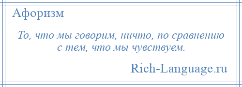 
    То, что мы говорим, ничто, по сравнению с тем, что мы чувствуем.