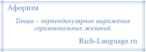 
    Танцы – перпендикулярное выражение горизонтальных желаний.