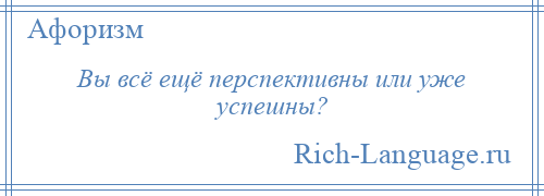 
    Вы всё ещё перспективны или уже успешны?