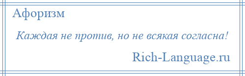 
    Каждая не против, но не всякая согласна!