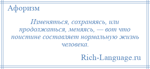 
    Изменяться, сохраняясь, или продолжаться, меняясь, — вот что поистине составляет нормальную жизнь человека.