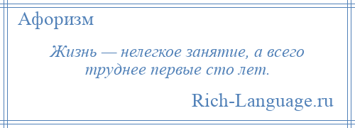 
    Жизнь — нелегкое занятие, а всего труднее первые сто лет.
