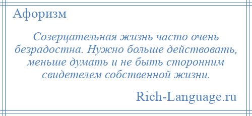 
    Созерцательная жизнь часто очень безрадостна. Нужно больше действовать, меньше думать и не быть сторонним свидетелем собственной жизни.