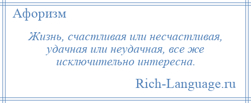 
    Жизнь, счастливая или несчастливая, удачная или неудачная, все же исключительно интересна.