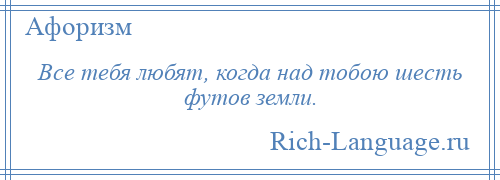 
    Все тебя любят, когда над тобою шесть футов земли.