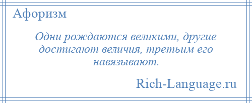 
    Одни рождаются великими, другие достигают величия, третьим его навязывают.