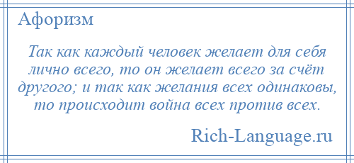 
    Так как каждый человек желает для себя лично всего, то он желает всего за счёт другого; и так как желания всех одинаковы, то происходит война всех против всех.