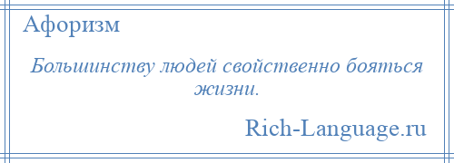 
    Большинству людей свойственно бояться жизни.