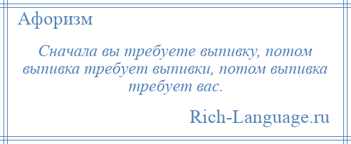 
    Сначала вы требуете выпивку, потом выпивка требует выпивки, потом выпивка требует вас.