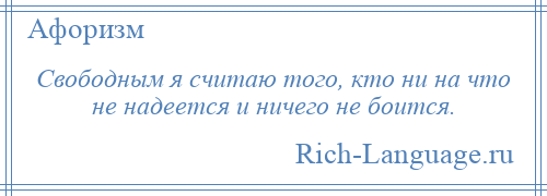 
    Свободным я считаю того, кто ни на что не надеется и ничего не боится.