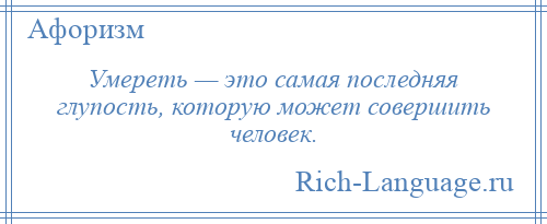 
    Умереть — это самая последняя глупость, которую может совершить человек.