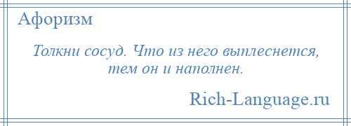 
    Толкни сосуд. Что из него выплеснется, тем он и наполнен.