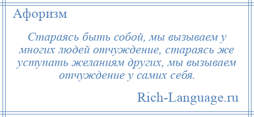 
    Стараясь быть собой, мы вызываем у многих людей отчуждение, стараясь же уступать желаниям других, мы вызываем отчуждение у самих себя.